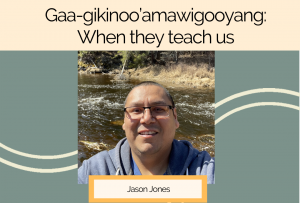 Jason Jones smiling in front of a river. The title of his webinar is above: Gaa-gikinoo'amawigooyang: When they teach us